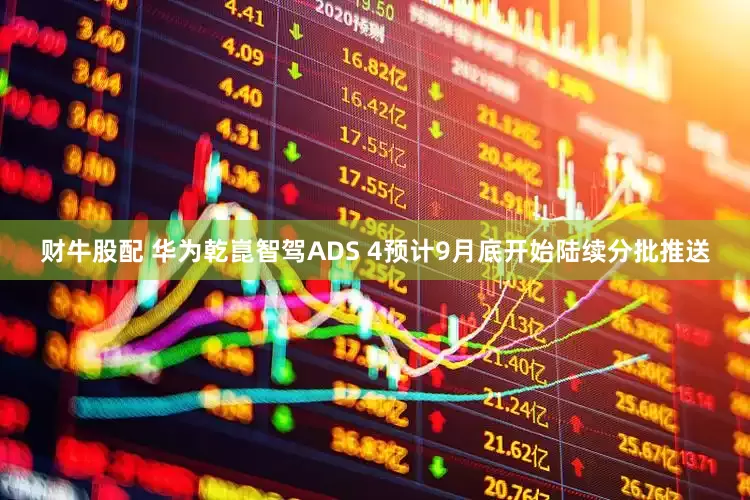 财牛股配 华为乾崑智驾ADS 4预计9月底开始陆续分批推送