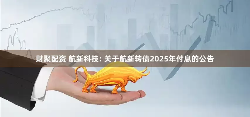财聚配资 航新科技: 关于航新转债2025年付息的公告