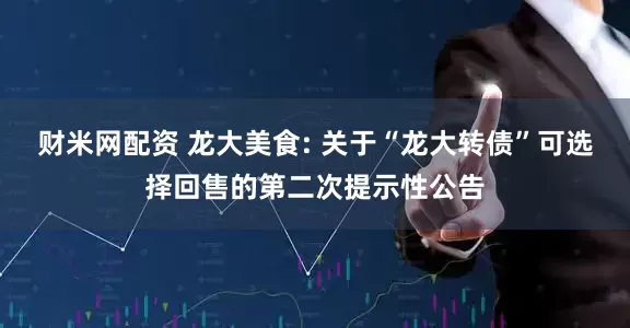 财米网配资 龙大美食: 关于“龙大转债”可选择回售的第二次提示性公告
