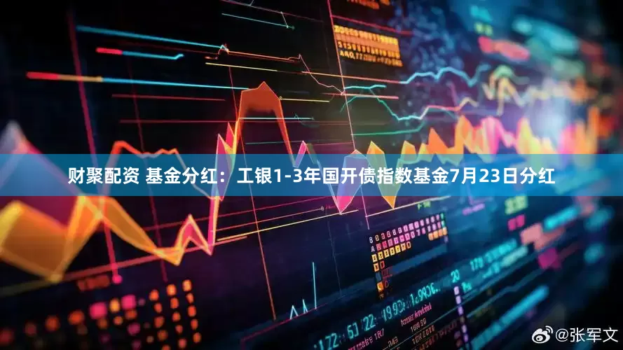 财聚配资 基金分红：工银1-3年国开债指数基金7月23日分红