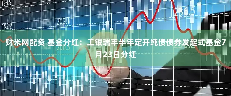 财米网配资 基金分红：工银瑞丰半年定开纯债债券发起式基金7月23日分红