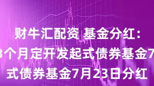 财牛汇配资 基金分红：工银瑞弘3个月定开发起式债券基金7月23日分红