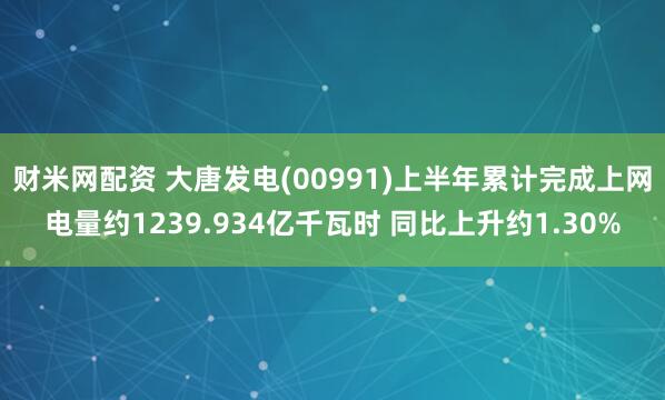 财米网配资 大唐发电(00991)上半年累计完成上网电量约1239.934亿千瓦时 同比上升约1.30%