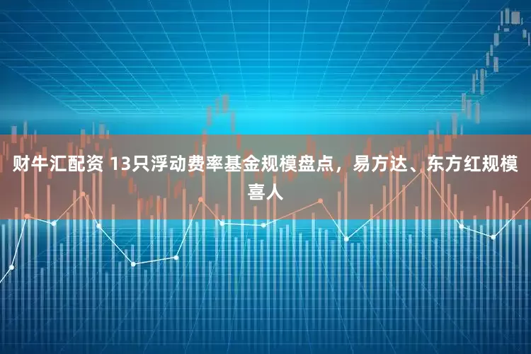 财牛汇配资 13只浮动费率基金规模盘点，易方达、东方红规模喜人