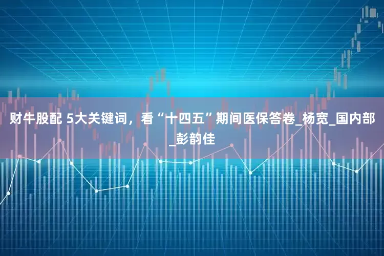 财牛股配 5大关键词，看“十四五”期间医保答卷_杨宽_国内部_彭韵佳