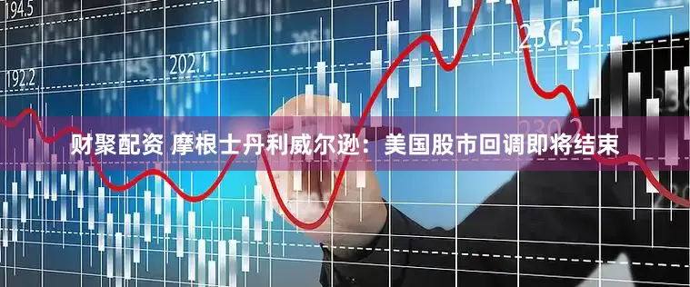 财聚配资 摩根士丹利威尔逊：美国股市回调即将结束