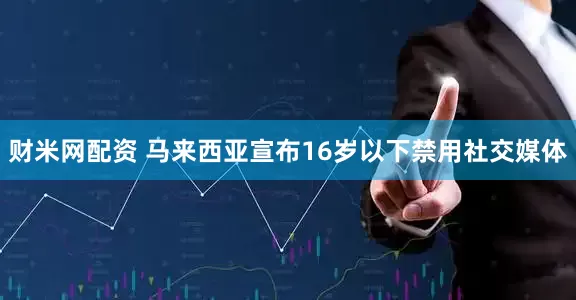 财米网配资 马来西亚宣布16岁以下禁用社交媒体