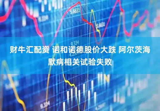 财牛汇配资 诺和诺德股价大跌 阿尔茨海默病相关试验失败