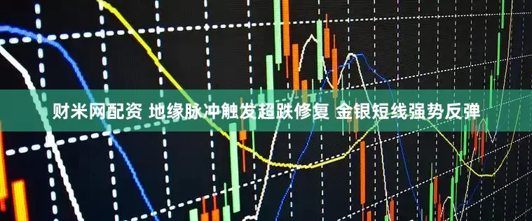 财米网配资 地缘脉冲触发超跌修复 金银短线强势反弹