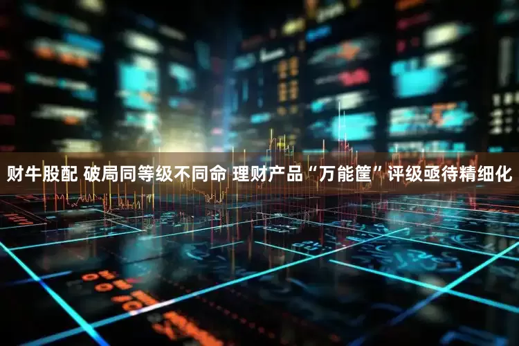 财牛股配 破局同等级不同命 理财产品“万能筐”评级亟待精细化